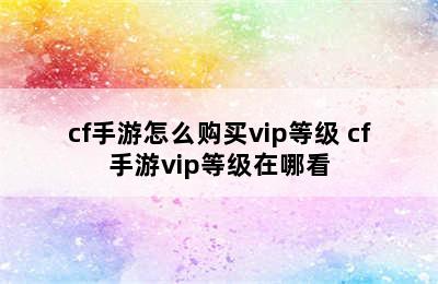 cf手游怎么购买vip等级 cf手游vip等级在哪看